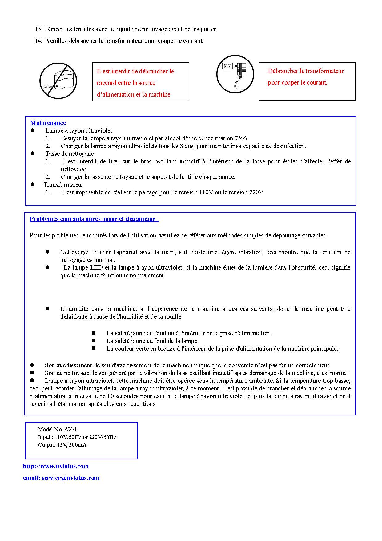 Rincer la face recto et verso de la lentille pendant 5 secondes respectivement  Essuyer l'eau en dehors de la tasse de nettoyage Tourner dans un sens des aiguilles d’une montre pour serrer le couvercle de tasse de nettoyage et placer la tasse de nettoyage dans la machine principale après avoir essuyé l'eau en dehors de la tasse.  Couvrir le cercle, brancher la source d’alimentation, puis la machine démarre automatiquement. Lorsque la lampe à rayon ultraviolet et la lampe d’opération LED s’allument automatiquement, la machine sera légèrement vibrée, qui s'arrête automatiquement dans 16 min. La tasse de nettoyage génère une action de nettoyage    Elle génère l’eau de nettoyage de remous  Il n’est pas nécessaire de sortir la lentille après le nettoyage, en conservant directement dans la tasse de nettoyage.  Les lentilles doivent être re-nettoyés s'elles ne sont pas portées dans les 24 heures. Rester dans la nuit peut provoquer que les yeux sécrète plus des protéines de larme et la lentille doit être nettoyées en frottant avec les doigts. Les lentilles peuvent être portées immédiatement après le nettoyage, et l'effet de nettoyage est la même que 6 heures de trempage classique. Rincer les lentilles avec le liquide de nettoyage avant de les porter. Veuillez débrancher le transformateur pour couper le courant. Il est interdit de débrancher le raccord entre la source d’alimentation et la machine principale Débrancher le transformateur pour couper le courant.